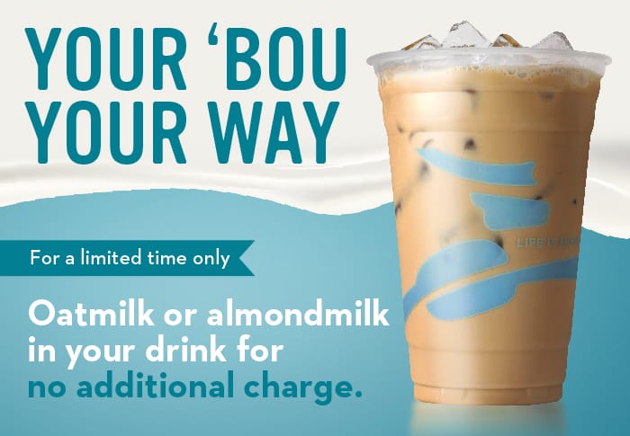 Your 'Bou, Your Way. For a limited time only, enjoy oatmilk or almondmilk in your drink for no additional charge.